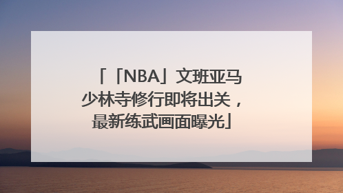 「NBA」文班亚马少林寺修行即将出关，最新练武画面曝光